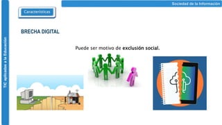 TIC
aplicadas
a
la
Educación
Características
Sociedad de la Información
BRECHA DIGITAL
Puede ser motivo de exclusión social.
 