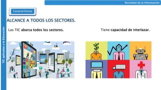 ALCANCE A TODOS LOS SECTORES.
Las TIC abarca todos los sectores. Tiene capacidad de interlazar.
TIC
aplicadas
a
la
Educación
Características
Sociedad de la Información
 