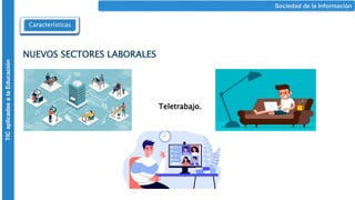Características
Sociedad de la Información
TIC
aplicadas
a
la
Educación
NUEVOS SECTORES LABORALES
Teletrabajo.
 