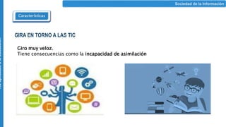 Características
Sociedad de la Información
TIC
aplicadas
a
la
Educación
GIRA EN TORNO A LAS TIC
Giro muy veloz.
Tiene consecuencias como la incapacidad de asimilación
 