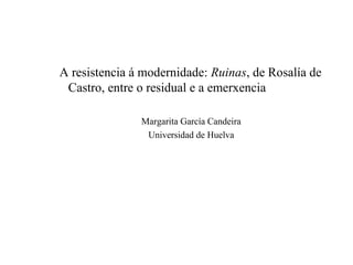 A resistencia á modernidade: Ruinas, de Rosalía de
Castro, entre o residual e a emerxencia
Margarita García Candeira
Universidad de Huelva

 