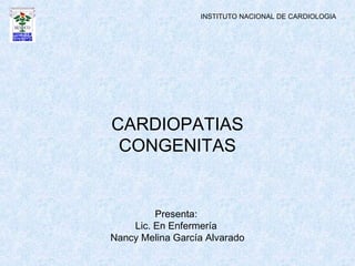 INSTITUTO NACIONAL DE CARDIOLOGIA

CARDIOPATIAS
CONGENITAS

Presenta:
Lic. En Enfermería
Nancy Melina García Alvarado

 