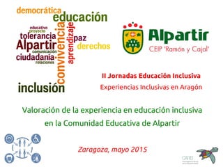 Valoración de la experiencia en educación inclusiva
en la Comunidad Educativa de Alpartir
Zaragoza, mayo 2015
II Jornadas Educación Inclusiva
Experiencias Inclusivas en Aragón
 