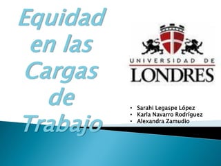 Equidad en las Cargas de Trabajo 
•Sarahi Legaspe López 
•Karla Navarro Rodríguez 
•Alexandra Zamudio  