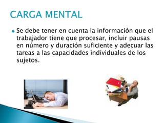 Se debe tener en cuenta la información que el trabajador tiene que procesar, incluir pausas en número y duración suficiente y adecuar las tareas a las capacidades individuales de los sujetos.  