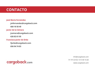 CONTACTO
José María Fernández
jmfernandez@cargoback.com
660 18 50 40
Javier de la Cámara
jcamara@cargoback.com
626 82 61 05
Francisco Javier de Orbe
fjorbe@cargoback.com
656 94 74 83
info@cargoback.com
91 919 24 02 / 615 00 16 60
www.cargoback.com.com
 