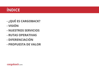 ÍNDICE
- ¿QUÉ ES CARGOBACK?
- VISIÓN
- NUESTROS SERVICIOS
- RUTAS OPERATIVAS
- DIFERENCIACIÓN
- PROPUESTA DE VALOR
.com
 