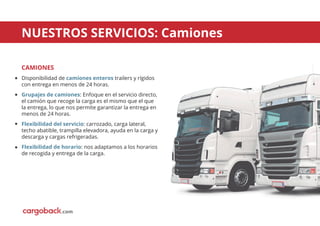 NUESTROS SERVICIOS: Camiones
CAMIONES
Disponibilidad de camiones enteros trailers y rígidos
con entrega en menos de 24 horas.
Grupajes de camiones: Enfoque en el servicio directo,
el camión que recoge la carga es el mismo que el que
la entrega, lo que nos permite garantizar la entrega en
menos de 24 horas.
Flexibilidad del servicio: carrozado, carga lateral,
techo abatible, trampilla elevadora, ayuda en la carga y
descarga y cargas refrigeradas.
Flexibilidad de horario: nos adaptamos a los horarios
de recogida y entrega de la carga.
.com
 