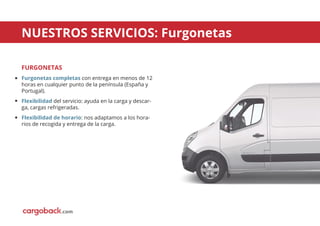 FURGONETAS
Furgonetas completas con entrega en menos de 12
horas en cualquier punto de la península (España y
Portugal).
Flexibilidad del servicio: ayuda en la carga y descar-
ga, cargas refrigeradas.
Flexibilidad de horario: nos adaptamos a los hora-
rios de recogida y entrega de la carga.
NUESTROS SERVICIOS: Furgonetas
.com
 
