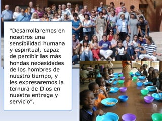 “Desarrollaremos en
nosotros una
sensibilidad humana
y espiritual, capaz
de percibir las más
hondas necesidades
de los hombres de
nuestro tiempo, y
les expresaremos la
ternura de Dios en
nuestra entrega y
servicio”.
 