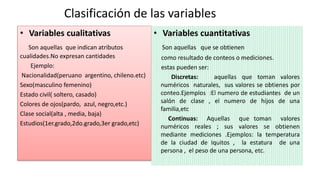Clasificación de las variables
• Variables cualitativas
Son aquellas que indican atributos
cualidades.No expresan cantidad...
