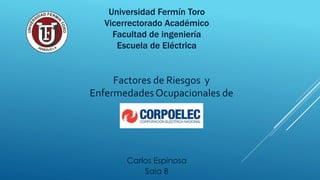 Universidad Fermín Toro 
Vicerrectorado Académico 
Facultad de ingeniería 
Escuela de Eléctrica 
Factores de Riesgos y 
Enfermedades Ocupacionales de 
Carlos Espinosa 
Saia B 
 