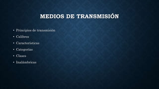 MEDIOS DE TRANSMISIÓN
• Principios de transmisión
• Calibres
• Características
• Categorías
• Clases
• Inalámbricas
 