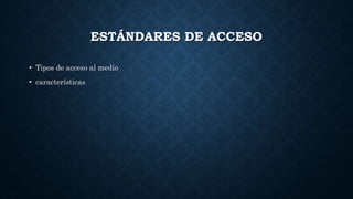 ESTÁNDARES DE ACCESO
• Tipos de acceso al medio
• características
 