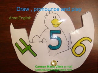 Draw , pronounce and play ,[object Object],Carmen María Vilela  e-mail carmenvilela59@htmail.com 