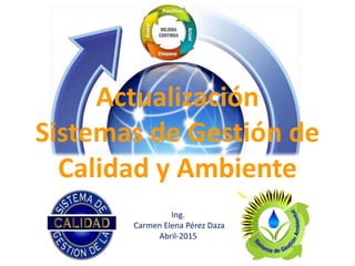 Actualización
Sistemas de Gestión de
Calidad y Ambiente
10/04/15 Ing. Carmen Elena Pérez
Ing.
Carmen Elena Pérez Daza
Abril-2015
 