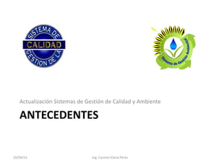 ANTECEDENTES
Actualización Sistemas de Gestión de Calidad y Ambiente
10/04/15 Ing. Carmen Elena Pérez
 