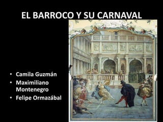EL BARROCO Y SU CARNAVAL
• Camila Guzmán
• Maximiliano
Montenegro
• Felipe Ormazábal
 