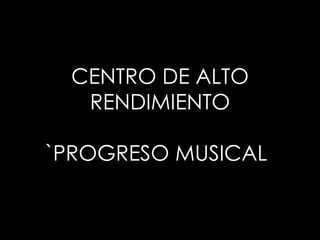 CENTRO DE ALTO
RENDIMIENTO
`PROGRESO MUSICAL
 