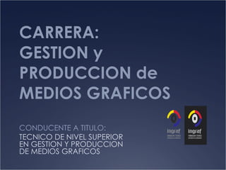CARRERA: GESTION y PRODUCCION de MEDIOS GRAFICOS CONDUCENTE A TITULO: TECNICO DE NIVEL SUPERIOR EN GESTION Y PRODUCCION DE MEDIOS GRAFICOS 