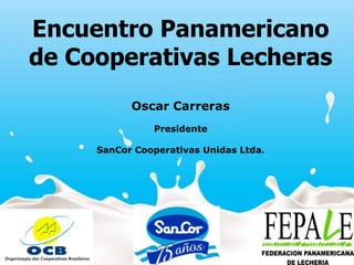 Los agronegocios y el futuro
Encuentro Panamericano
de Cooperativas Lecheras
           Oscar Carreras
               Presidente

     SanCor Cooperativas Unidas Ltda.
 