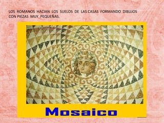 LOS ROMANOS HACIAN LOS SUELOS DE LAS CASAS FORMANDO DIBUJOS
CON PIEZAS MUY PEQUEÑAS.

 