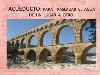 ACUEDUCTO: PARA

TRASLADAR EL AGUA
DE UN LUGAR A OTRO.

 