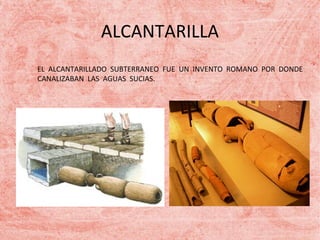 ALCANTARILLA
EL ALCANTARILLADO SUBTERRANEO FUE UN INVENTO ROMANO POR DONDE
CANALIZABAN LAS AGUAS SUCIAS.

 