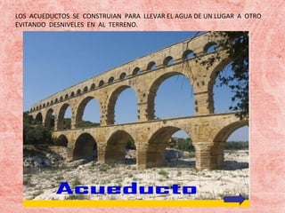 LOS ACUEDUCTOS SE CONSTRUIAN PARA LLEVAR EL AGUA DE UN LUGAR A OTRO
EVITANDO DESNIVELES EN AL TERRENO.

 