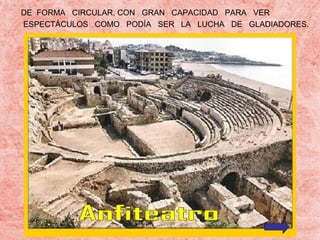 DE FORMA CIRCULAR, CON GRAN CAPACIDAD PARA VER
ESPECTÁCULOS COMO PODÍA SER LA LUCHA DE GLADIADORES.

 