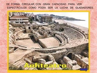 DE FORMA CIRCULAR, CON GRAN CAPACIDAD PARA VER
ESPECTÁCULOS COMO PODÍA SER LA LUCHA DE GLADIADORES.

 