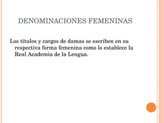 Los títulos y cargos de damas se escriben en su respectiva forma femenina como lo establece la Real Academia de la Lengua. DENOMINACIONES FEMENINAS 