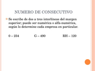 NUMERO DE CONSECUTIVO Se escribe de dos a tres interlíneas del margen superior; puede ser numérica o alfa-numérica, según lo determine cada empresa en particular.   0 – 234 G – 490 RH – 120   