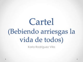 Cartel
(Bebiendo arriesgas la
   vida de todos)
      Karla Rodríguez Villa
 