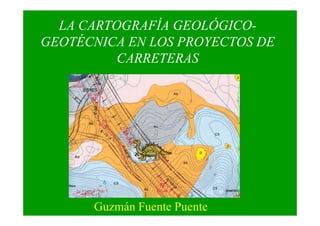 LA CARTOGRAFÍA GEOLÓGICO-
GEOTÉC ICA E LOS PROYECTOS DE
CARRETERAS
Guzmán Fuente Puente
 