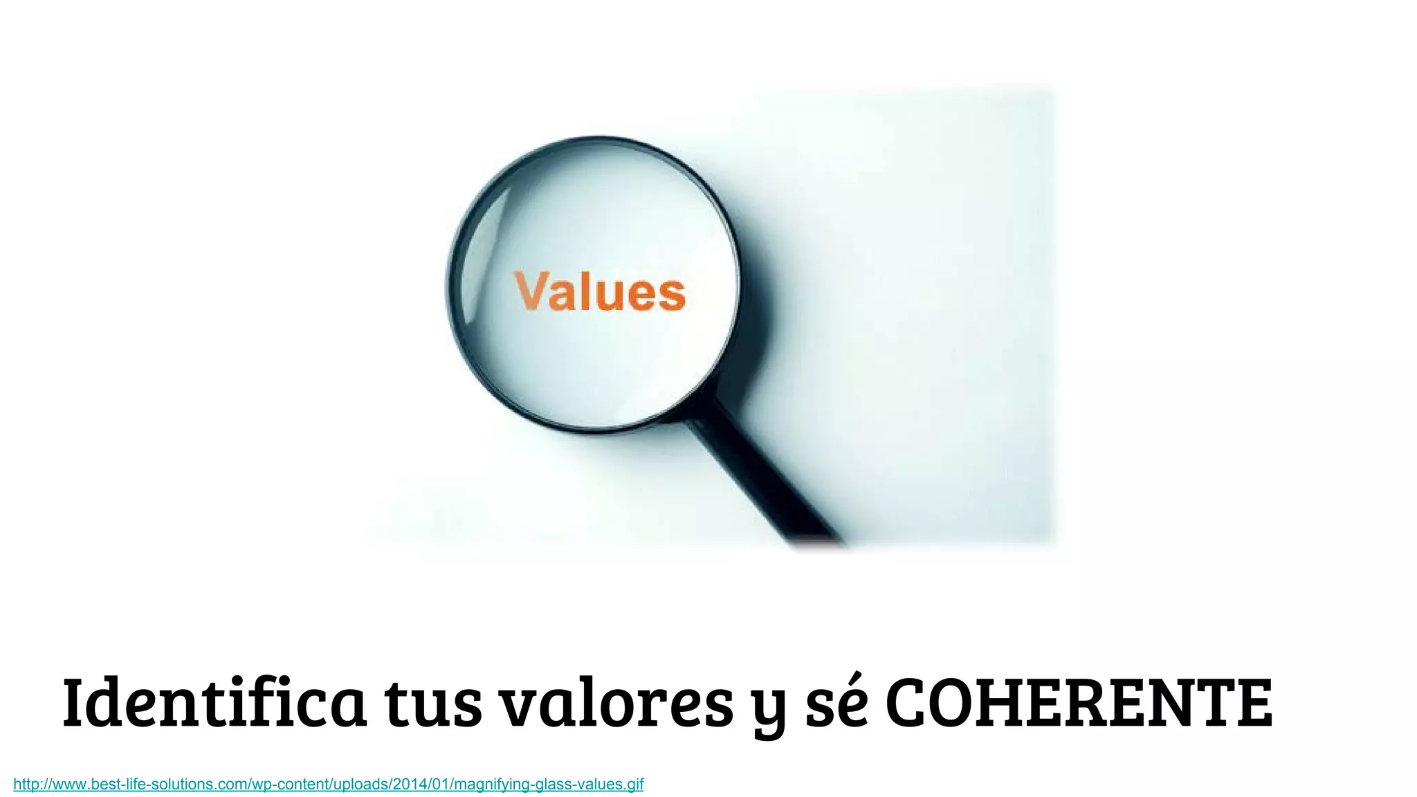 Identifica tus valores y sé COHERENTE
http://www.best-life-solutions.com/wp-content/uploads/2014/01/magnifying-glass-values.gif
 