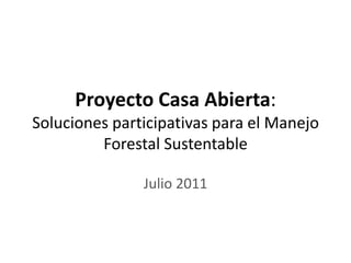 Proyecto Casa Abierta: Soluciones participativas para el Manejo Forestal Sustentable Julio 2011 