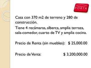 Casa con 370 m2 de terreno y 280 de
construcción.
Tiene 4 recámaras, alberca, amplia terraza,
sala-comedor, cuarto de TV y amplia cocina.
Precio de Renta (sin muebles): $ 25,000.00
Precio deVenta: $ 3,200,000.00