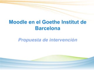 Moodle en el Goethe Institut de Barcelona Propuesta de intervención 