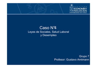 Caso N°
               4
Leyes de Sociales, Salud Laboral
         y Desempleo




                                       Grupo 7
                    Profesor: Gustavo Amtmann
 
