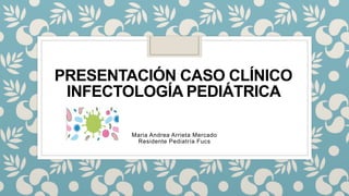 PRESENTACIÓN CASO CLÍNICO
INFECTOLOGÍA PEDIÁTRICA
Maria Andrea Arrieta Mercado
Residente Pediatría Fucs
 