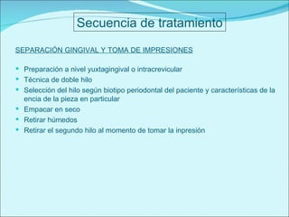 SEPARACIÓN GINGIVAL Y TOMA DE IMPRESIONES Preparación a nivel yuxtagingival o intracrevicular Técnica de doble hilo Selección del hilo según biotipo periodontal del paciente y características de la encia de la pieza en particular Empacar en seco Retirar húmedos Retirar el segundo hilo al momento de tomar la inpresión Secuencia de tratamiento 