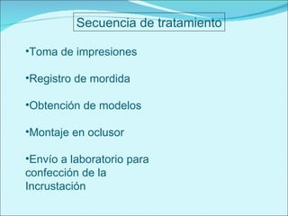 Secuencia de tratamiento Toma de impresiones Registro de mordida Obtención de modelos Montaje en oclusor Envío a laboratorio para confección de la Incrustación 