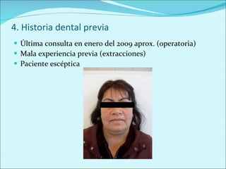 4. Historia dental previa Última consulta en enero del 2009 aprox. (operatoria) Mala experiencia previa (extracciones) Paciente escéptica 