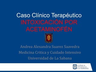 Caso Clínico Terapéutico
INTOXICACIÓN POR
ACETAMINOFÉN
Andrea Alexandra Suarez Saavedra
Medicina Critica y Cuidado Intensivo
Universidad de La Sabana
 