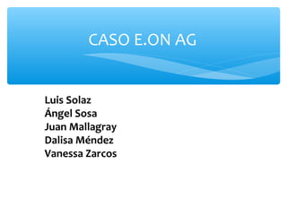 CASO E.ON AG
Luis Solaz
Ángel Sosa
Juan Mallagray
Dalisa Méndez
Vanessa Zarcos

 