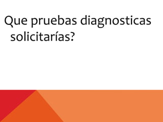 Que pruebas diagnosticas
solicitarías?
 
