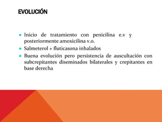 EVOLUCIÓN
● Inicio de tratamiento con penicilina e.v y
posteriormente amoxicilina v.o.
● Salmeterol + fluticasona inhalados
● Buena evolución pero persistencia de auscultación con
subcrepitantes diseminados bilaterales y crepitantes en
base derecha
 