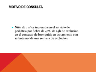 MOTIVO DE CONSULTA
● Niña de 2 años ingresada en el servicio de
pediatría por fiebre de 40ºC de 24h de evolución
en el contexto de bronquitis en tratamiento con
salbutamol de una semana de evolución
 