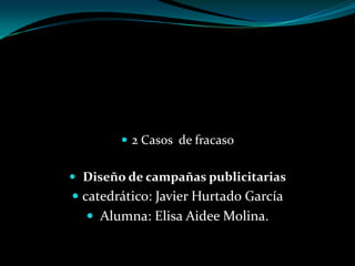 2 Casos  de fracaso Diseño de campañas publicitarias catedrático: Javier Hurtado García  Alumna: Elisa Aidee Molina. 